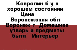 Ковролин б/у в хорошем состоянии › Цена ­ 6 000 - Воронежская обл., Воронеж г. Домашняя утварь и предметы быта » Интерьер   